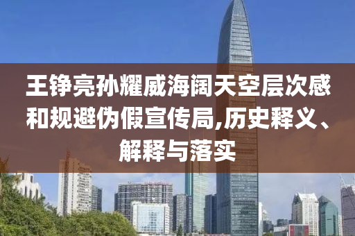 王錚亮孫耀威海闊天空層次感和規(guī)避偽假宣傳局,歷史釋義、解釋與落實(shí)