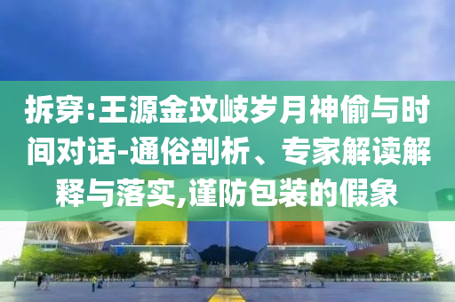拆穿:王源金玟岐?dú)q月神偷與時(shí)間對(duì)話-通俗剖析、專家解讀解釋與落實(shí),謹(jǐn)防包裝的假象