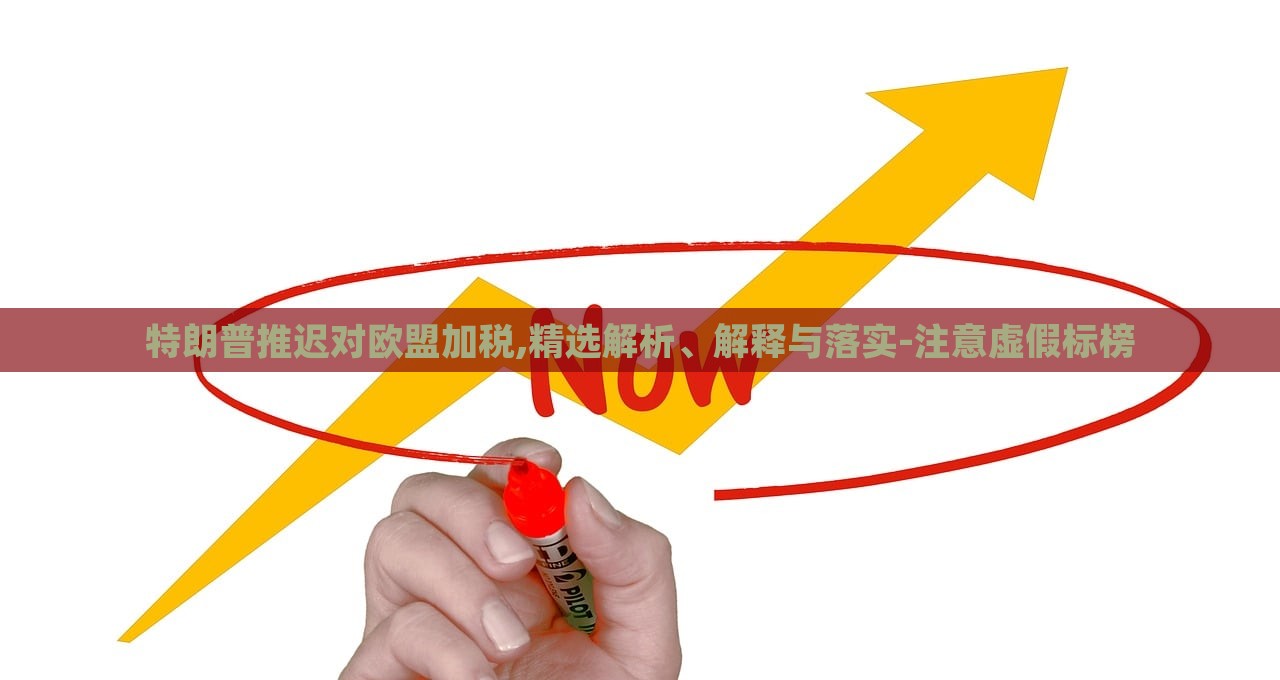 特朗普推遲對(duì)歐盟加稅,精選解析、解釋與落實(shí)-注意虛假標(biāo)榜