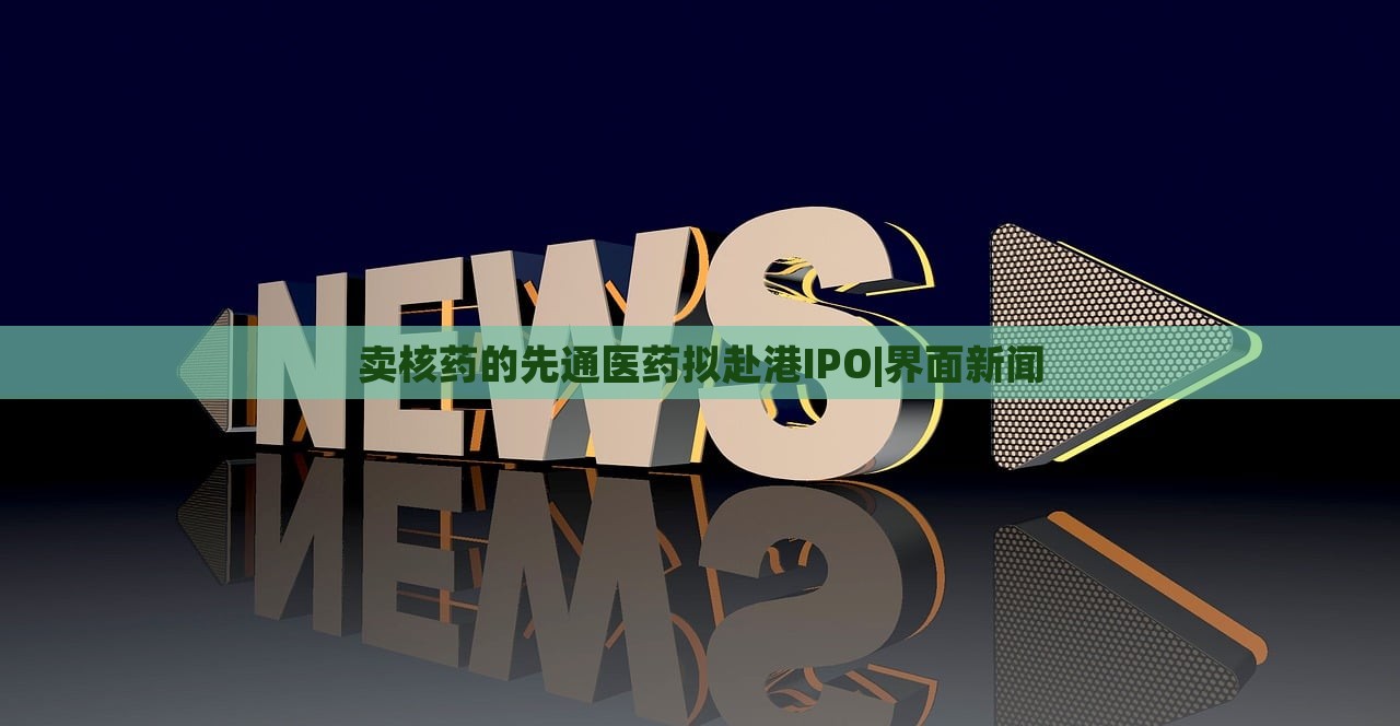 賣核藥的先通醫(yī)藥擬赴港IPO|界面新聞 賣核藥的先通醫(yī)藥擬赴港IPO|界面新聞