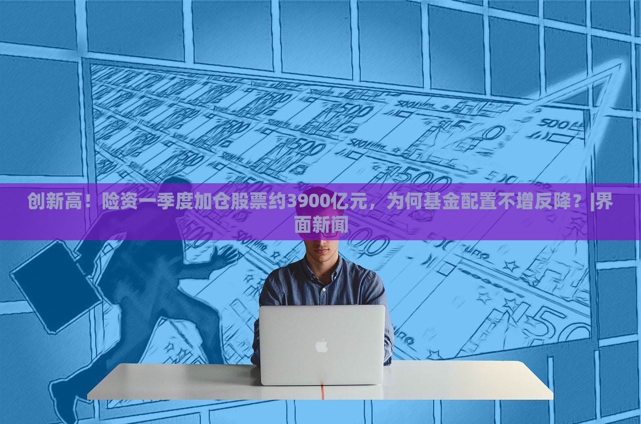 創(chuàng)新高!險資一季度加倉股票約3900億元,為何基金配置不增反降?|界面新聞 創(chuàng)新高!險資一季度加倉股票約3900億元,為何基金配置不增反降?|界面新聞