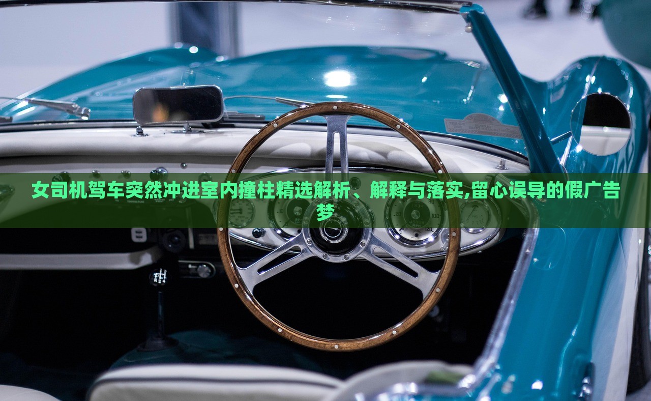 女司機(jī)駕車突然沖進(jìn)室內(nèi)撞柱精選解析、解釋與落實(shí),留心誤導(dǎo)的假?gòu)V告夢(mèng) 女司機(jī)駕車突然沖進(jìn)室內(nèi)撞柱精選解析、解釋與落實(shí),留心誤導(dǎo)的假?gòu)V告夢(mèng)