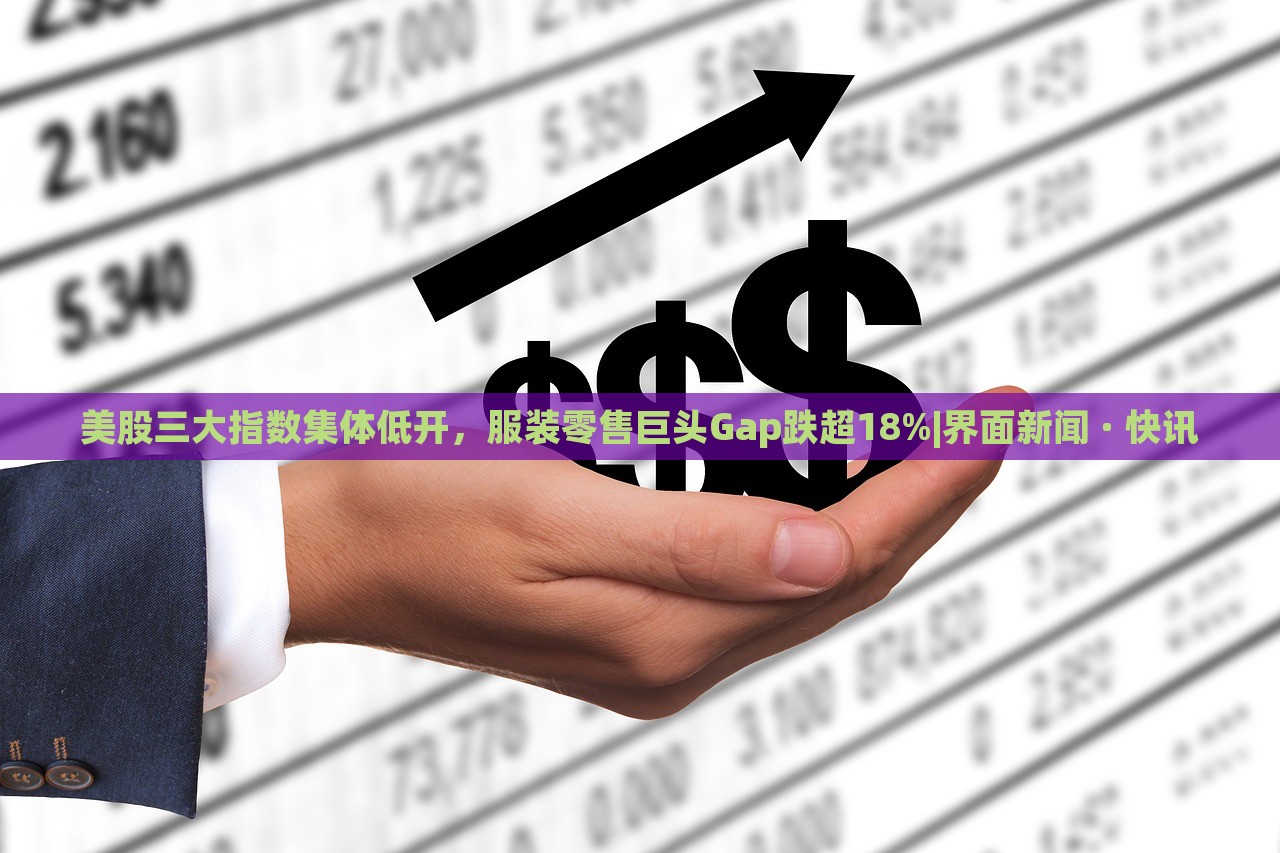 美股三大指數(shù)集體低開(kāi),服裝零售巨頭Gap跌超18%|界面新聞 · 快訊 美股三大指數(shù)集體低開(kāi),服裝零售巨頭Gap跌超18%|界面新聞 · 快訊