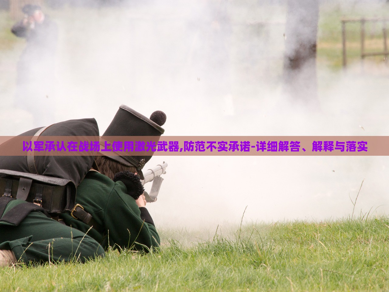 以軍承認在戰(zhàn)場上使用激光武器,防范不實承諾-詳細解答、解釋與落實