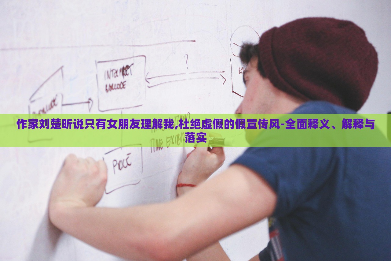 作家劉楚昕說只有女朋友理解我,杜絕虛假的假宣傳風(fēng)-全面釋義、解釋與落實(shí)
