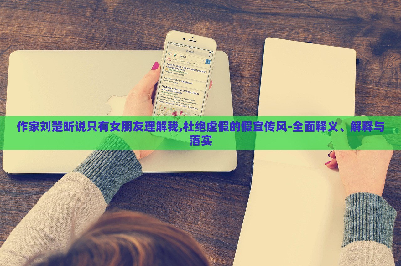 作家劉楚昕說只有女朋友理解我,杜絕虛假的假宣傳風(fēng)-全面釋義、解釋與落實(shí)