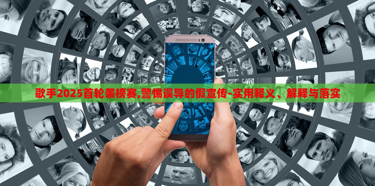 歌手2025首輪襲榜賽,警惕誤導(dǎo)的假宣傳-實用釋義、解釋與落實