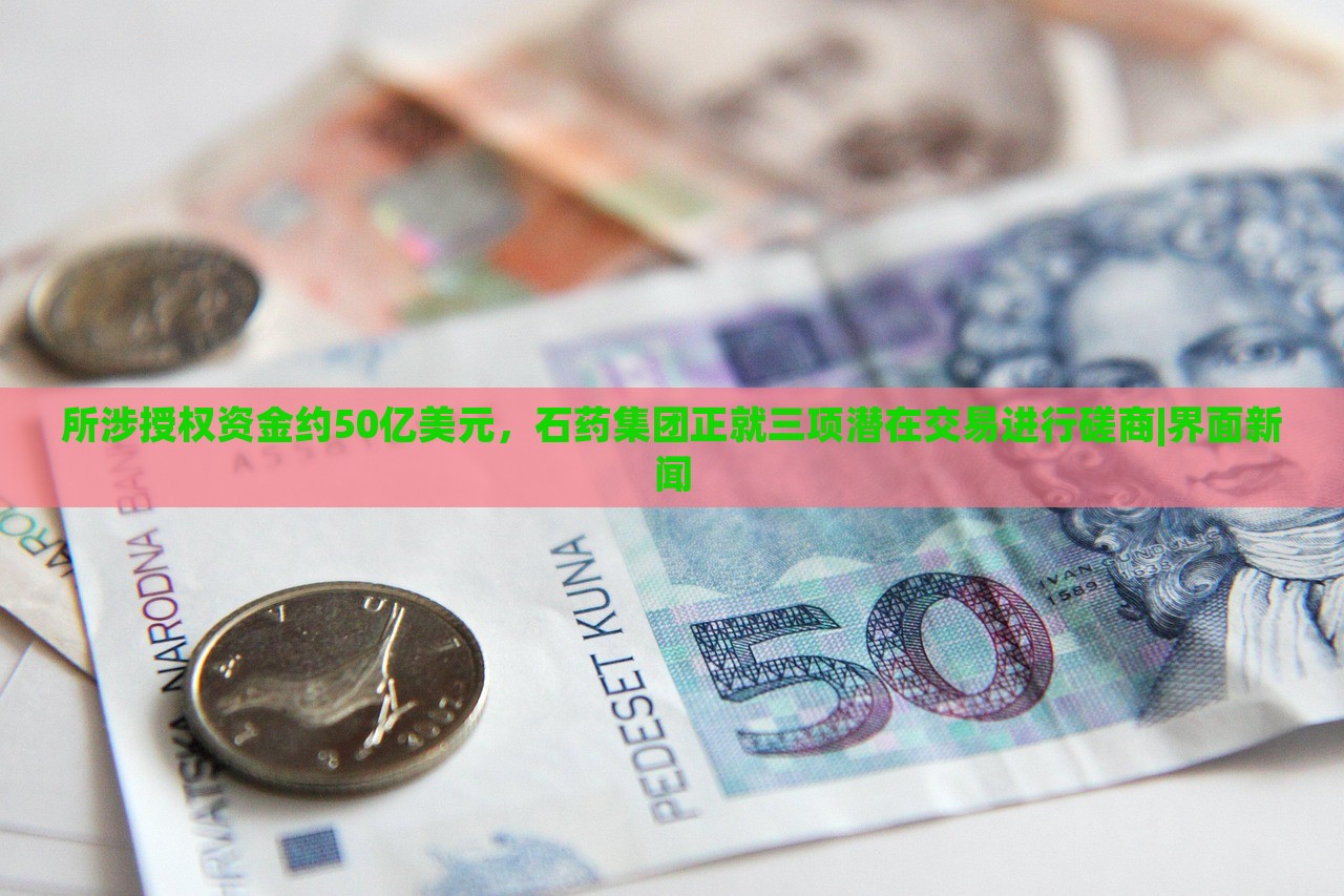所涉授權資金約50億美元，石藥集團正就三項潛在交易進行磋商|界面新聞