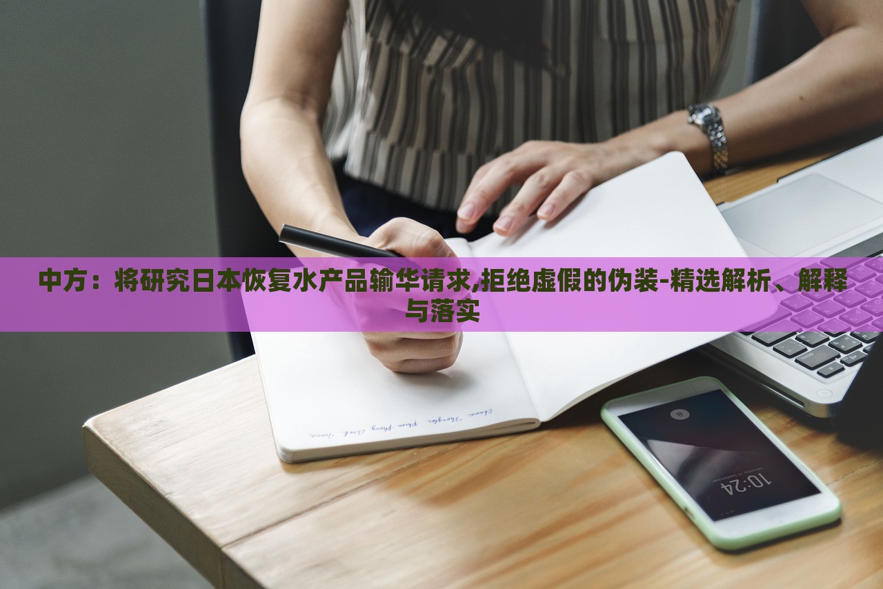 中方:將研究日本恢復水產(chǎn)品輸華請求,拒絕虛假的偽裝-精選解析、解釋與落實 中方:將研究日本恢復水產(chǎn)品輸華請求,拒絕虛假的偽裝-精選解析、解釋與落實