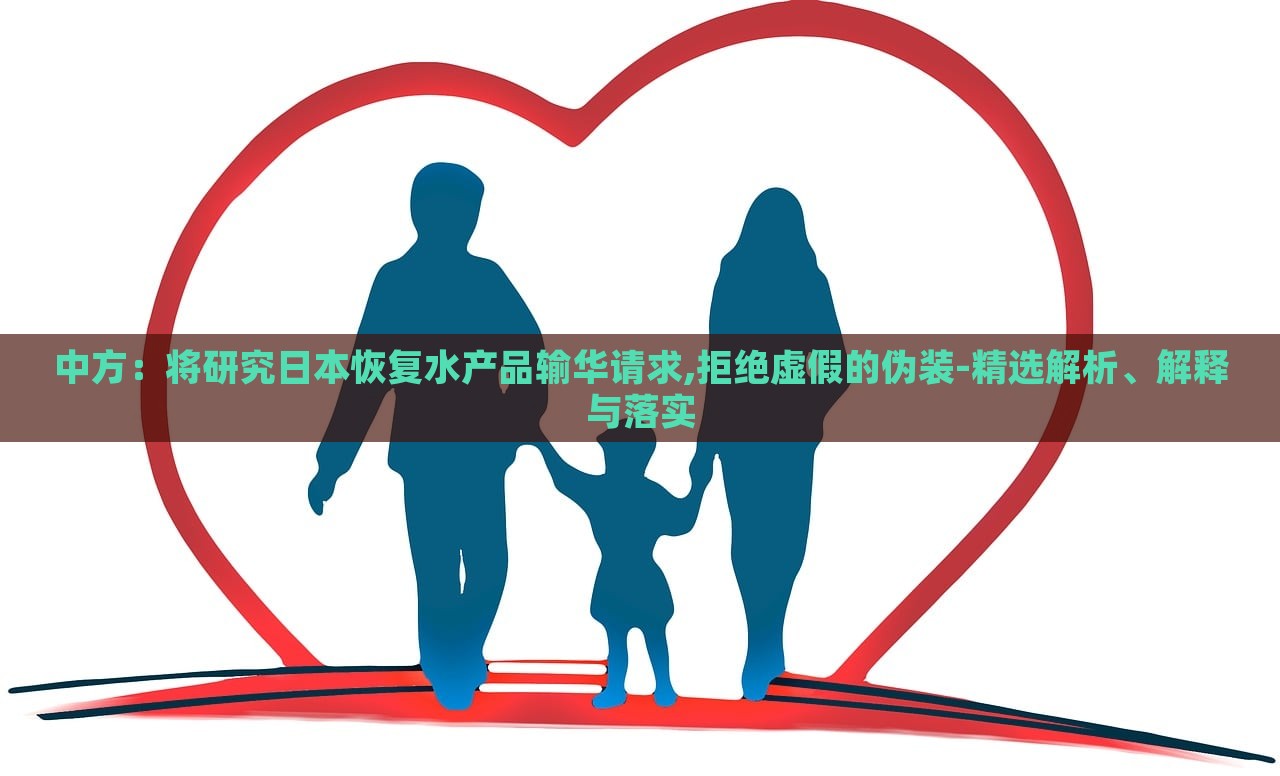 中方:將研究日本恢復水產(chǎn)品輸華請求,拒絕虛假的偽裝-精選解析、解釋與落實 中方:將研究日本恢復水產(chǎn)品輸華請求,拒絕虛假的偽裝-精選解析、解釋與落實