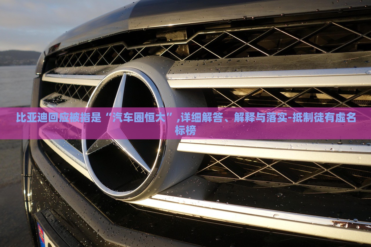比亞迪回應(yīng)被指是“汽車圈恒大”,詳細(xì)解答、解釋與落實-抵制徒有虛名標(biāo)榜 比亞迪回應(yīng)被指是“汽車圈恒大”,詳細(xì)解答、解釋與落實-抵制徒有虛名標(biāo)榜