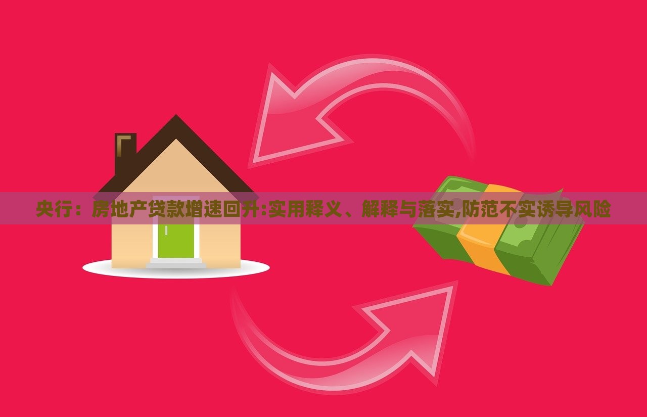 央行：房地產(chǎn)貸款增速回升:實(shí)用釋義、解釋與落實(shí),防范不實(shí)誘導(dǎo)風(fēng)險(xiǎn)