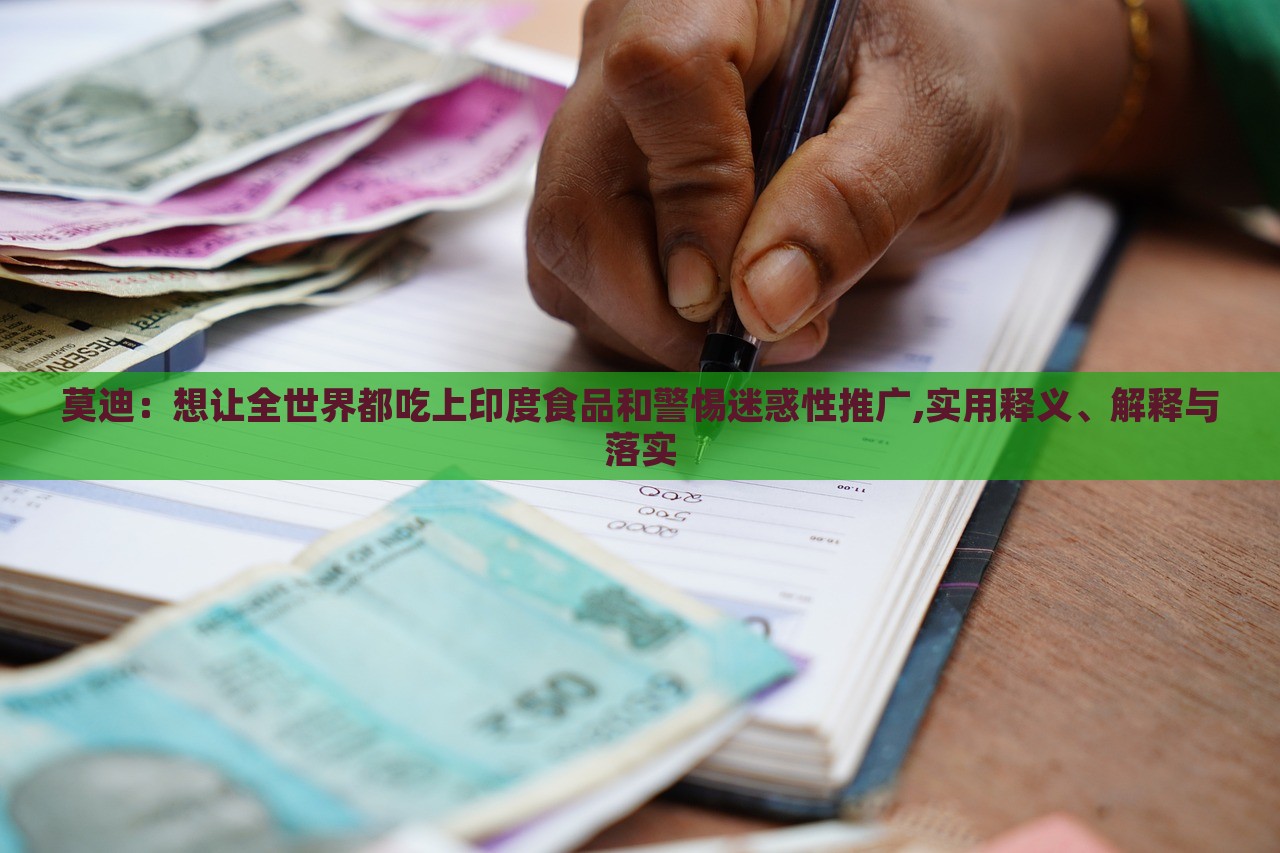 莫迪:想讓全世界都吃上印度食品和警惕迷惑性推廣,實(shí)用釋義、解釋與落實(shí) 莫迪:想讓全世界都吃上印度食品和警惕迷惑性推廣,實(shí)用釋義、解釋與落實(shí)
