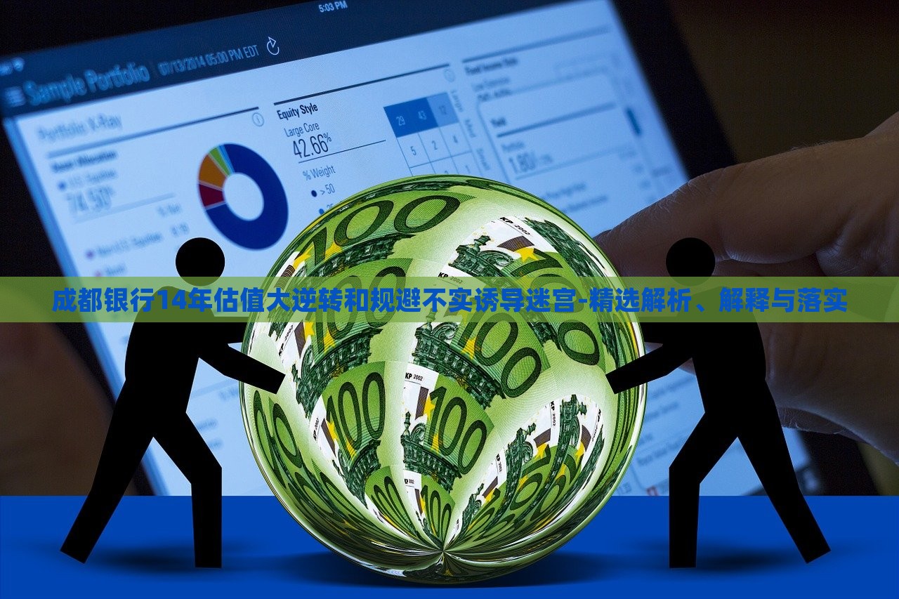成都銀行14年估值大逆轉(zhuǎn)和規(guī)避不實(shí)誘導(dǎo)迷宮-精選解析、解釋與落實(shí)