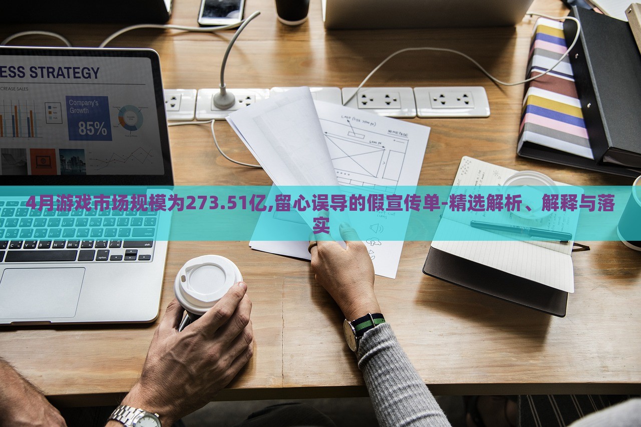 4月游戲市場規(guī)模為273.51億,留心誤導(dǎo)的假宣傳單-精選解析、解釋與落實