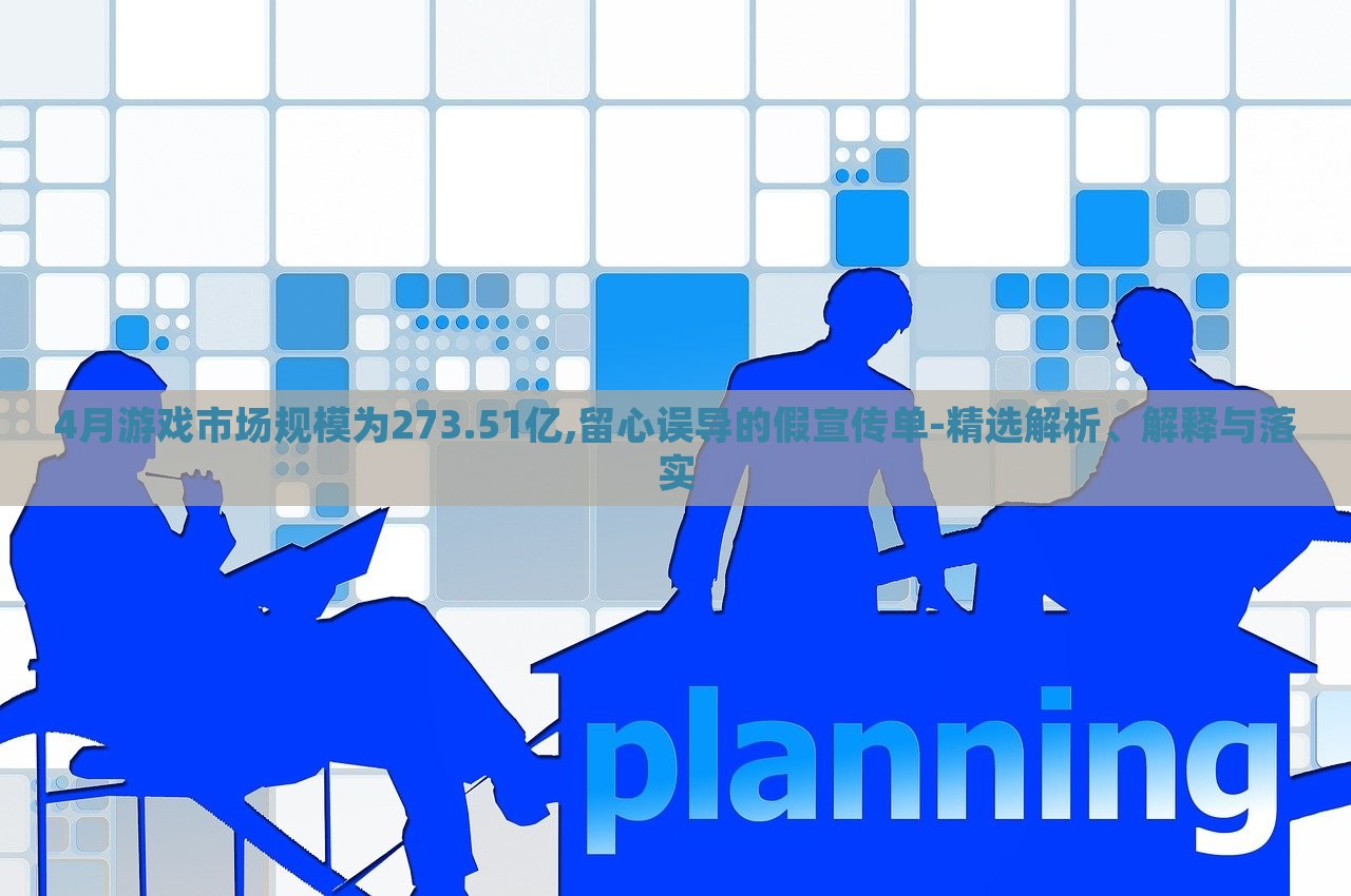 4月游戲市場規(guī)模為273.51億,留心誤導(dǎo)的假宣傳單-精選解析、解釋與落實