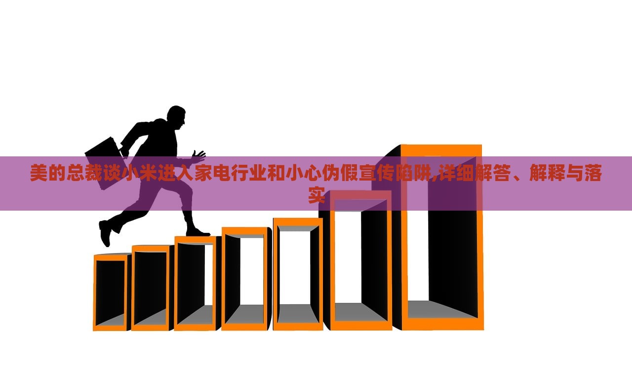 美的總裁談小米進(jìn)入家電行業(yè)和小心偽假宣傳陷阱,詳細(xì)解答、解釋與落實