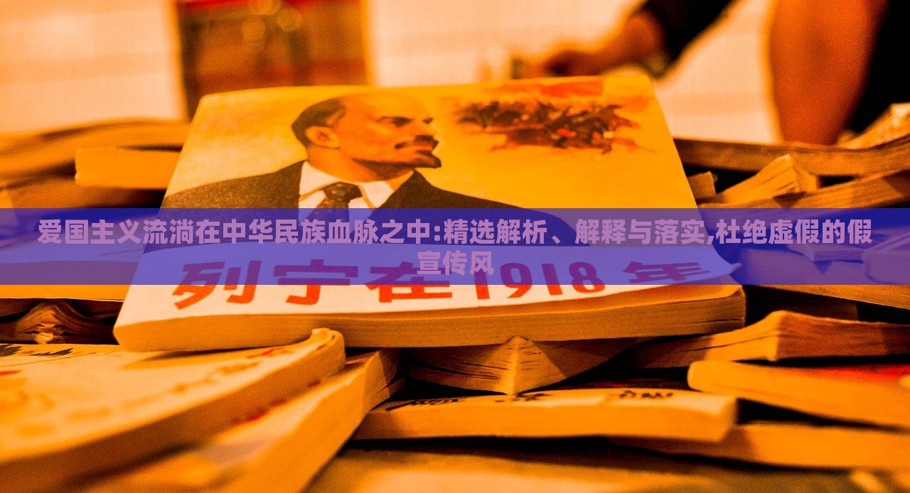 愛國主義流淌在中華民族血脈之中:精選解析、解釋與落實,杜絕虛假的假宣傳風 愛國主義流淌在中華民族血脈之中:精選解析、解釋與落實,杜絕虛假的假宣傳風
