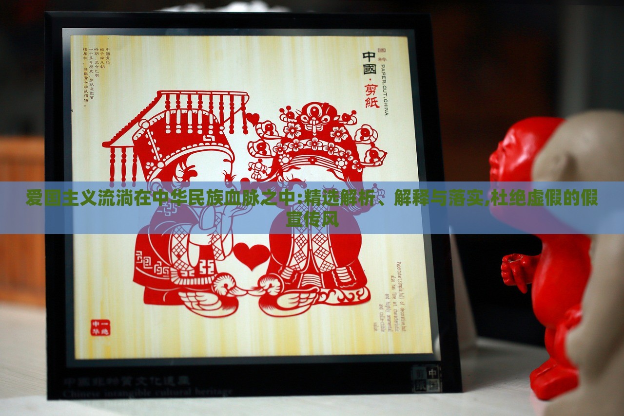 愛國主義流淌在中華民族血脈之中:精選解析、解釋與落實,杜絕虛假的假宣傳風 愛國主義流淌在中華民族血脈之中:精選解析、解釋與落實,杜絕虛假的假宣傳風