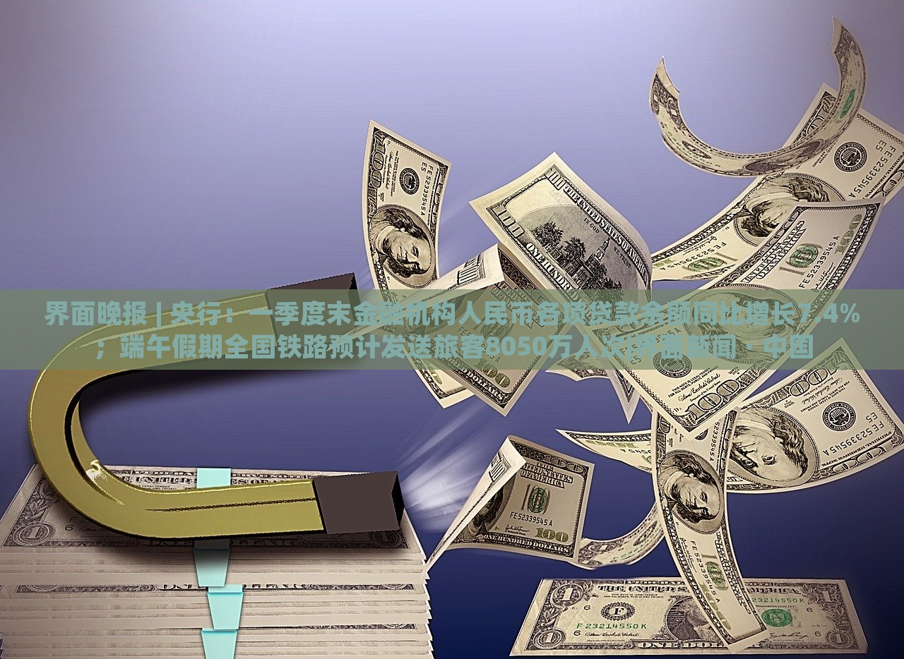 界面晚報(bào) | 央行：一季度末金融機(jī)構(gòu)人民幣各項(xiàng)貸款余額同比增長(zhǎng)7.4%；端午假期全國(guó)鐵路預(yù)計(jì)發(fā)送旅客8050萬(wàn)人次|界面新聞 · 中國(guó)