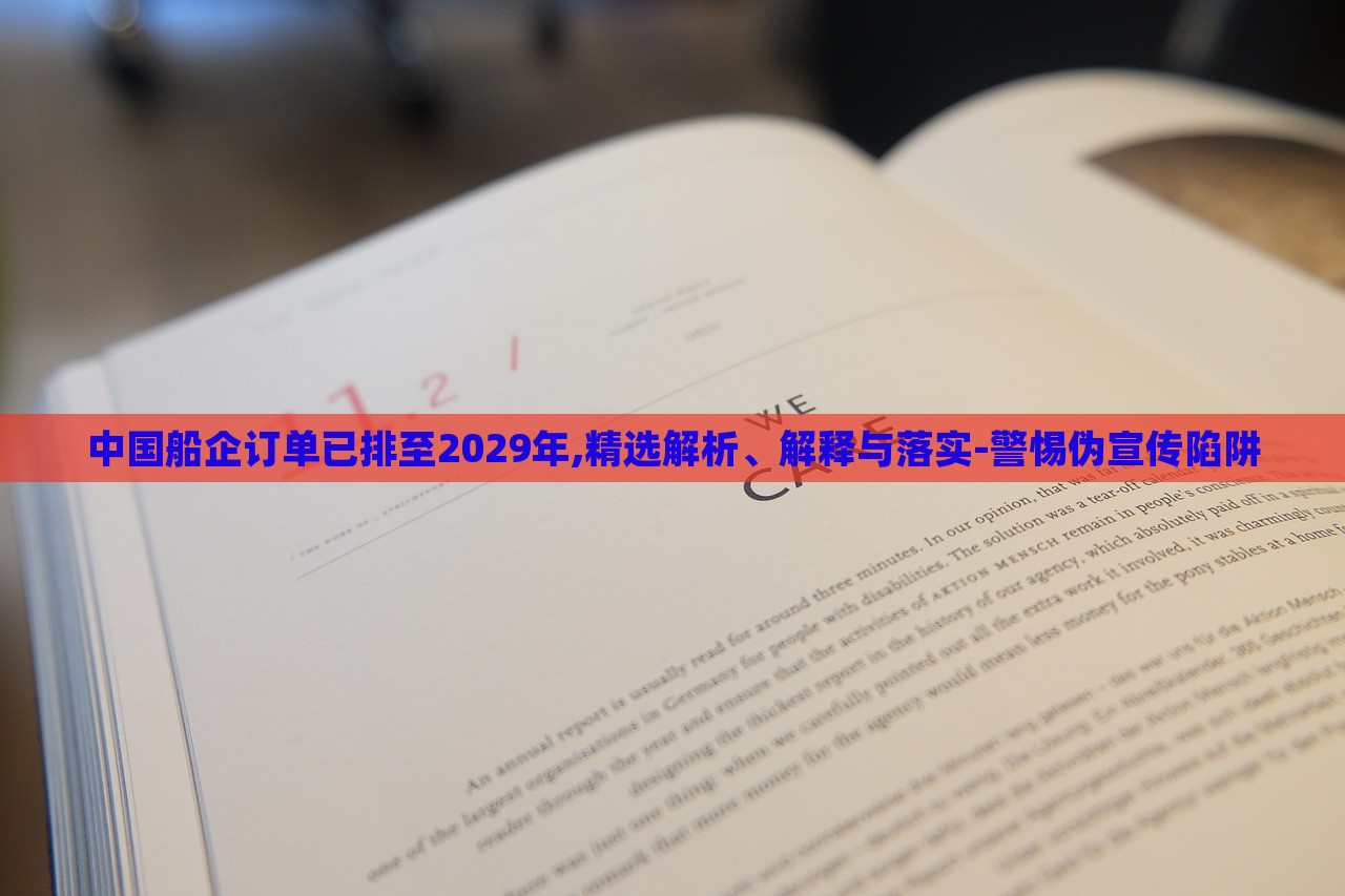 中國(guó)船企訂單已排至2029年,精選解析、解釋與落實(shí)-警惕偽宣傳陷阱