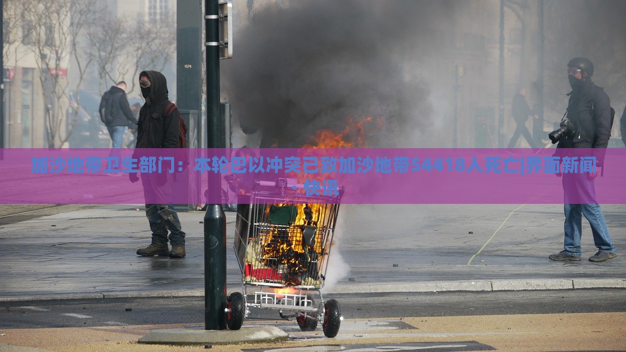 加沙地帶衛(wèi)生部門:本輪巴以沖突已致加沙地帶54418人死亡|界面新聞 · 快訊 加沙地帶衛(wèi)生部門:本輪巴以沖突已致加沙地帶54418人死亡|界面新聞 · 快訊