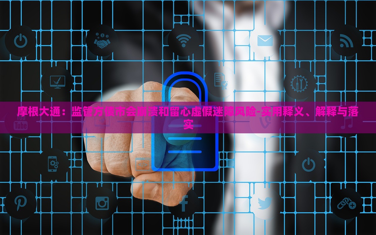 摩根大通：監(jiān)管方債市會(huì)崩潰和留心虛假迷障風(fēng)險(xiǎn)-實(shí)用釋義、解釋與落實(shí)