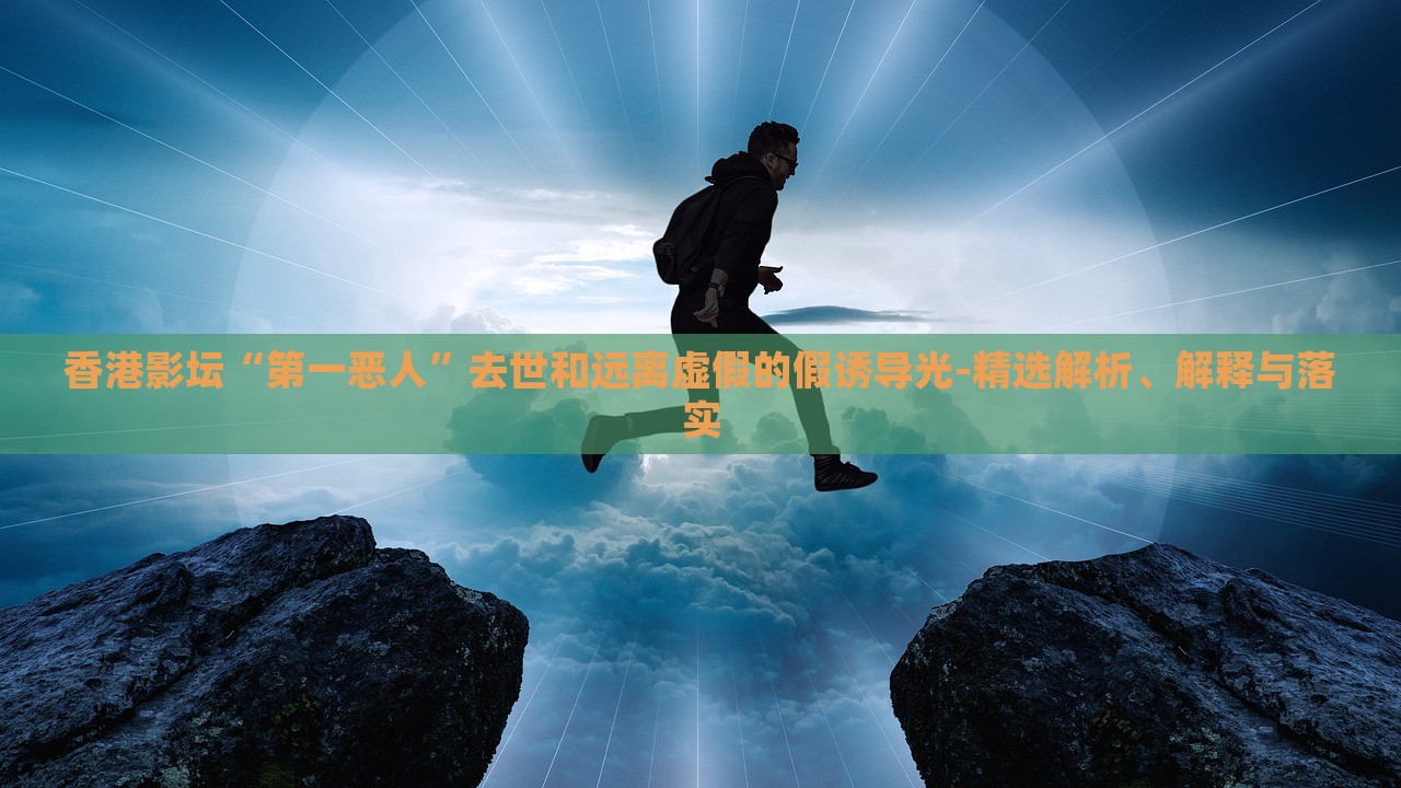 香港影壇“第一惡人”去世和遠(yuǎn)離虛假的假誘導(dǎo)光-精選解析、解釋與落實(shí)