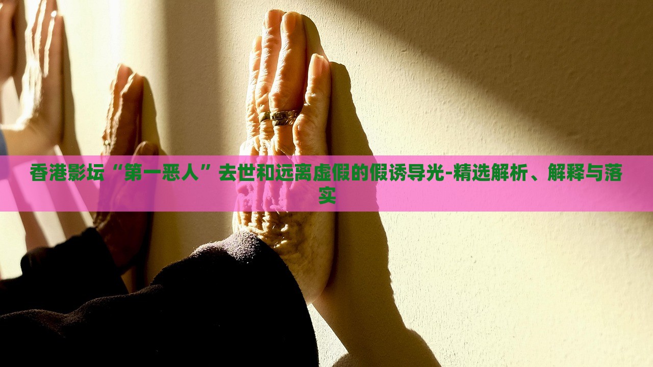 香港影壇“第一惡人”去世和遠(yuǎn)離虛假的假誘導(dǎo)光-精選解析、解釋與落實(shí)