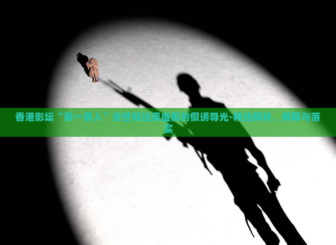 香港影壇“第一惡人”去世和遠(yuǎn)離虛假的假誘導(dǎo)光-精選解析、解釋與落實(shí)