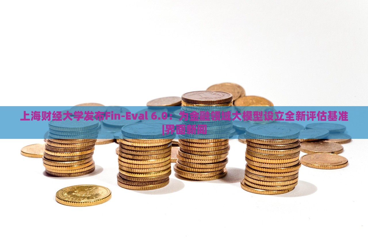 上海財(cái)經(jīng)大學(xué)發(fā)布Fin-Eval 6.0：為金融領(lǐng)域大模型設(shè)立全新評估基準(zhǔn)|界面新聞