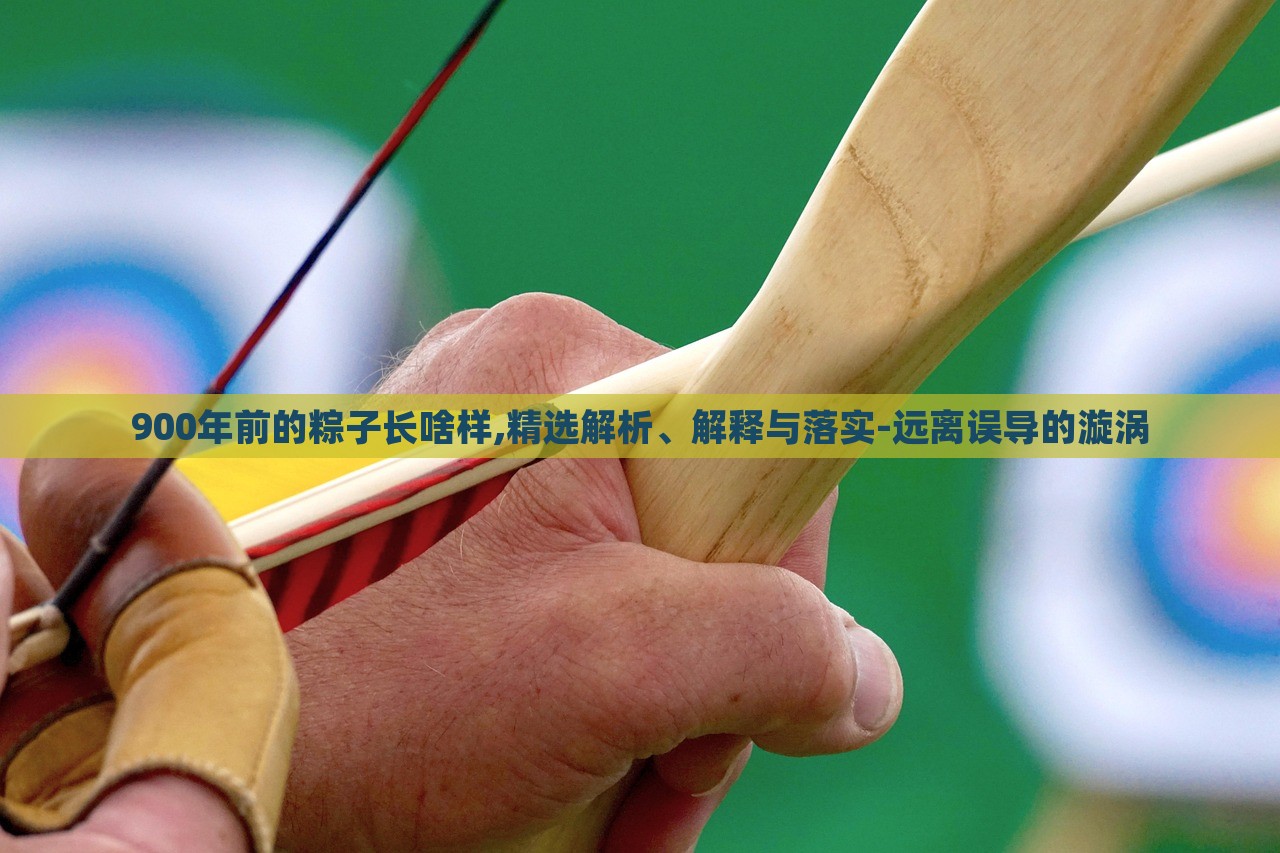 900年前的粽子長啥樣,精選解析、解釋與落實(shí)-遠(yuǎn)離誤導(dǎo)的漩渦 900年前的粽子長啥樣,精選解析、解釋與落實(shí)-遠(yuǎn)離誤導(dǎo)的漩渦