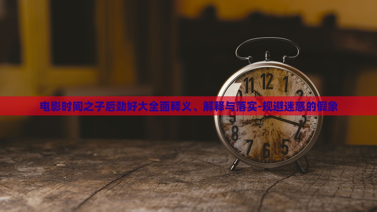 電影時間之子后勁好大全面釋義、解釋與落實(shí)-規(guī)避迷惑的假象 電影時間之子后勁好大全面釋義、解釋與落實(shí)-規(guī)避迷惑的假象