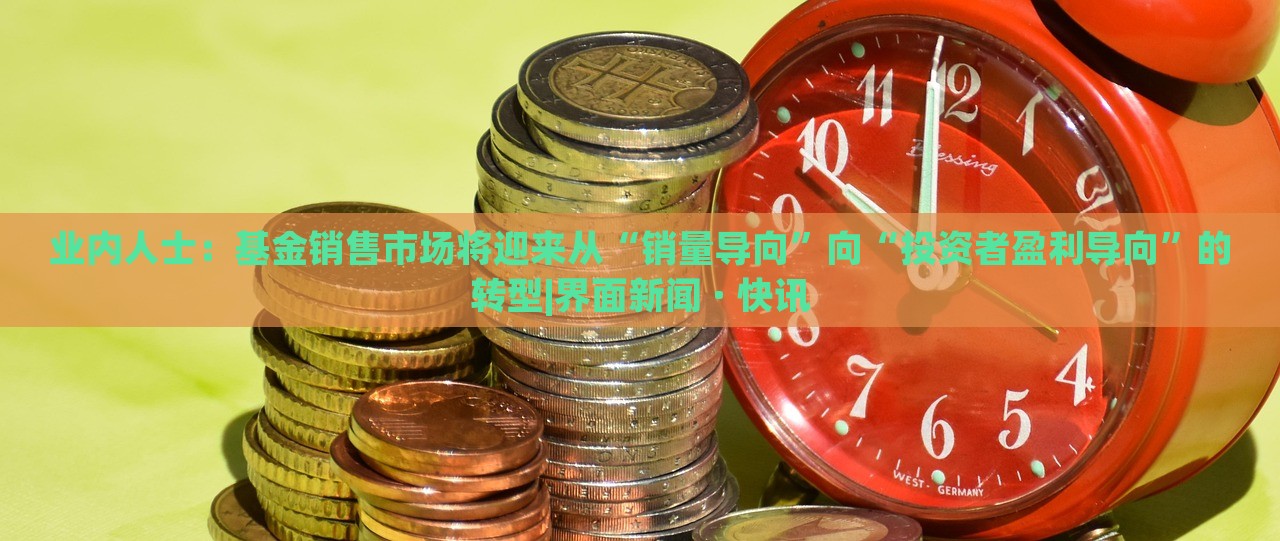 業(yè)內(nèi)人士:基金銷售市場(chǎng)將迎來從“銷量導(dǎo)向”向“投資者盈利導(dǎo)向”的轉(zhuǎn)型|界面新聞 · 快訊 業(yè)內(nèi)人士:基金銷售市場(chǎng)將迎來從“銷量導(dǎo)向”向“投資者盈利導(dǎo)向”的轉(zhuǎn)型|界面新聞 · 快訊