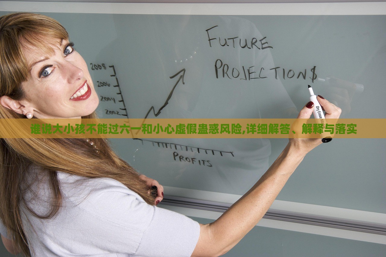 誰(shuí)說(shuō)大小孩不能過(guò)六一和小心虛假蠱惑風(fēng)險(xiǎn),詳細(xì)解答、解釋與落實(shí)