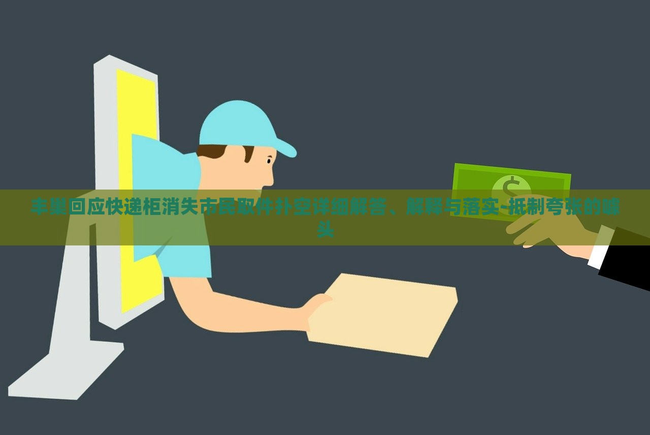 豐巢回應(yīng)快遞柜消失市民取件撲空詳細(xì)解答、解釋與落實(shí)-抵制夸張的噱頭 豐巢回應(yīng)快遞柜消失市民取件撲空詳細(xì)解答、解釋與落實(shí)-抵制夸張的噱頭