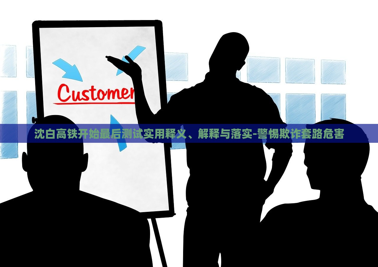 沈白高鐵開始最后測(cè)試實(shí)用釋義、解釋與落實(shí)-警惕欺詐套路危害