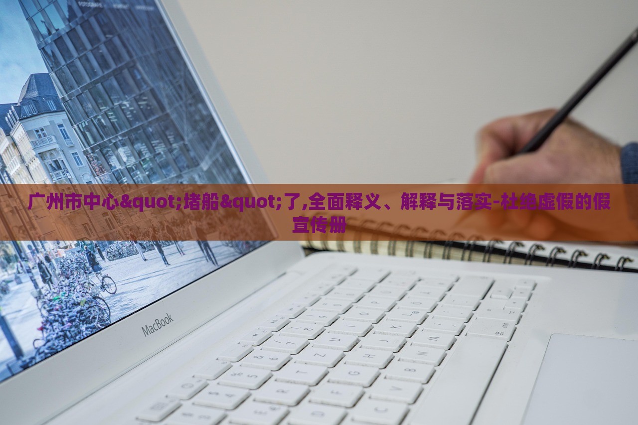 廣州市中心"堵船"了,全面釋義、解釋與落實-杜絕虛假的假宣傳冊