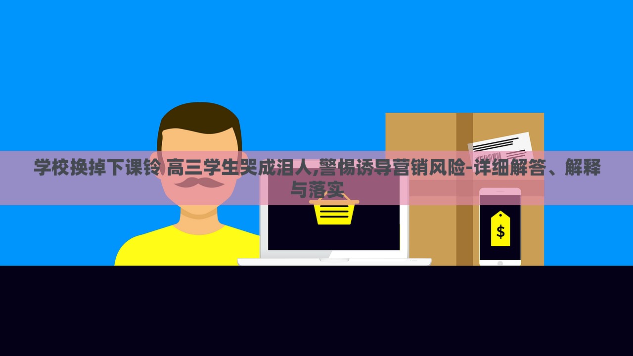 學(xué)校換掉下課鈴 高三學(xué)生哭成淚人,警惕誘導(dǎo)營銷風(fēng)險(xiǎn)-詳細(xì)解答、解釋與落實(shí) 學(xué)校換掉下課鈴 高三學(xué)生哭成淚人,警惕誘導(dǎo)營銷風(fēng)險(xiǎn)-詳細(xì)解答、解釋與落實(shí)
