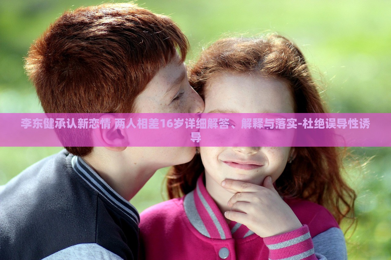 李東健承認(rèn)新戀情 兩人相差16歲詳細(xì)解答、解釋與落實-杜絕誤導(dǎo)性誘導(dǎo) 李東健承認(rèn)新戀情 兩人相差16歲詳細(xì)解答、解釋與落實-杜絕誤導(dǎo)性誘導(dǎo)