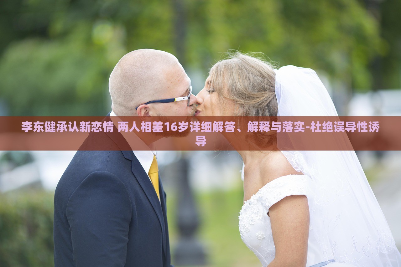 李東健承認(rèn)新戀情 兩人相差16歲詳細(xì)解答、解釋與落實-杜絕誤導(dǎo)性誘導(dǎo) 李東健承認(rèn)新戀情 兩人相差16歲詳細(xì)解答、解釋與落實-杜絕誤導(dǎo)性誘導(dǎo)