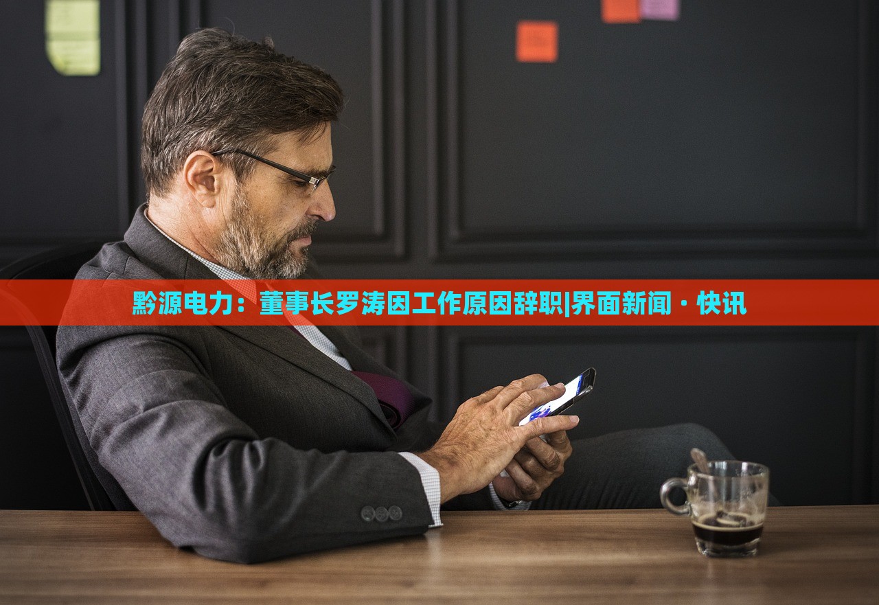 黔源電力：董事長羅濤因工作原因辭職|界面新聞 · 快訊