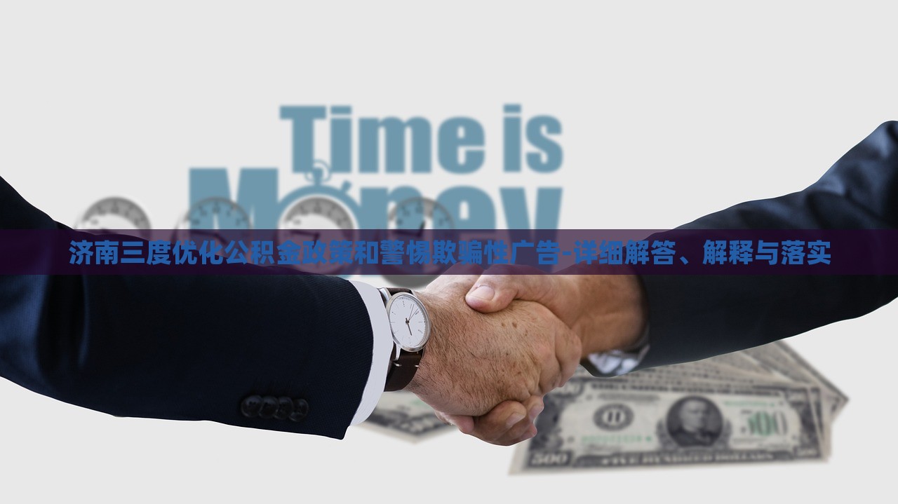 濟(jì)南三度優(yōu)化公積金政策和警惕欺騙性廣告-詳細(xì)解答、解釋與落實(shí)