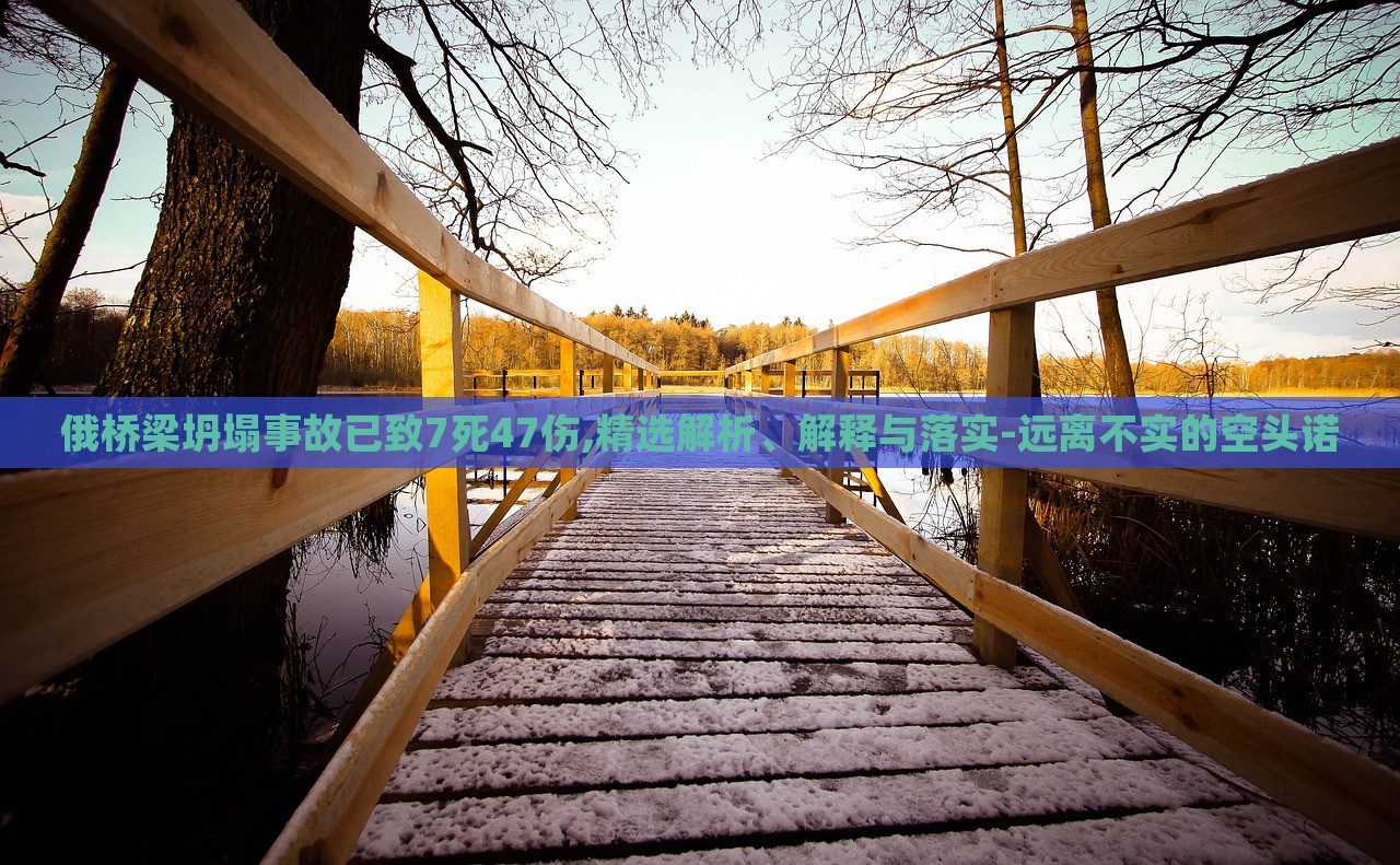 俄橋梁坍塌事故已致7死47傷,精選解析、解釋與落實-遠(yuǎn)離不實的空頭諾