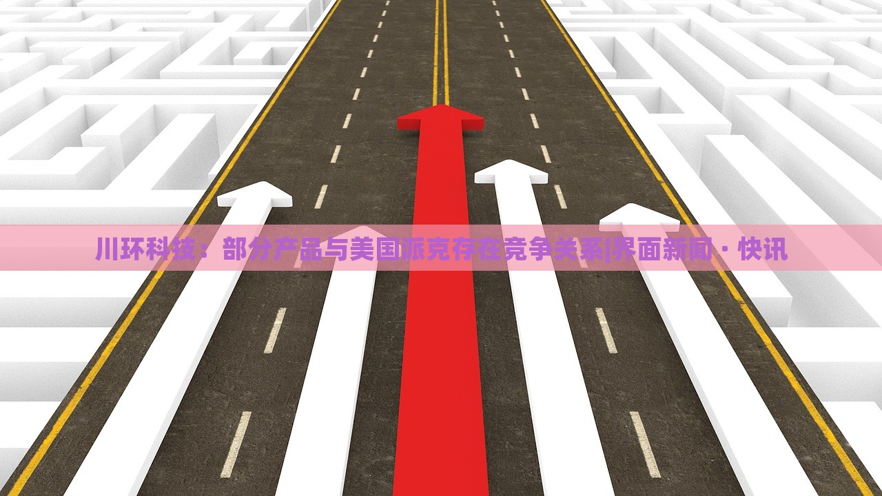 川環(huán)科技：部分產(chǎn)品與美國派克存在競爭關(guān)系|界面新聞 · 快訊