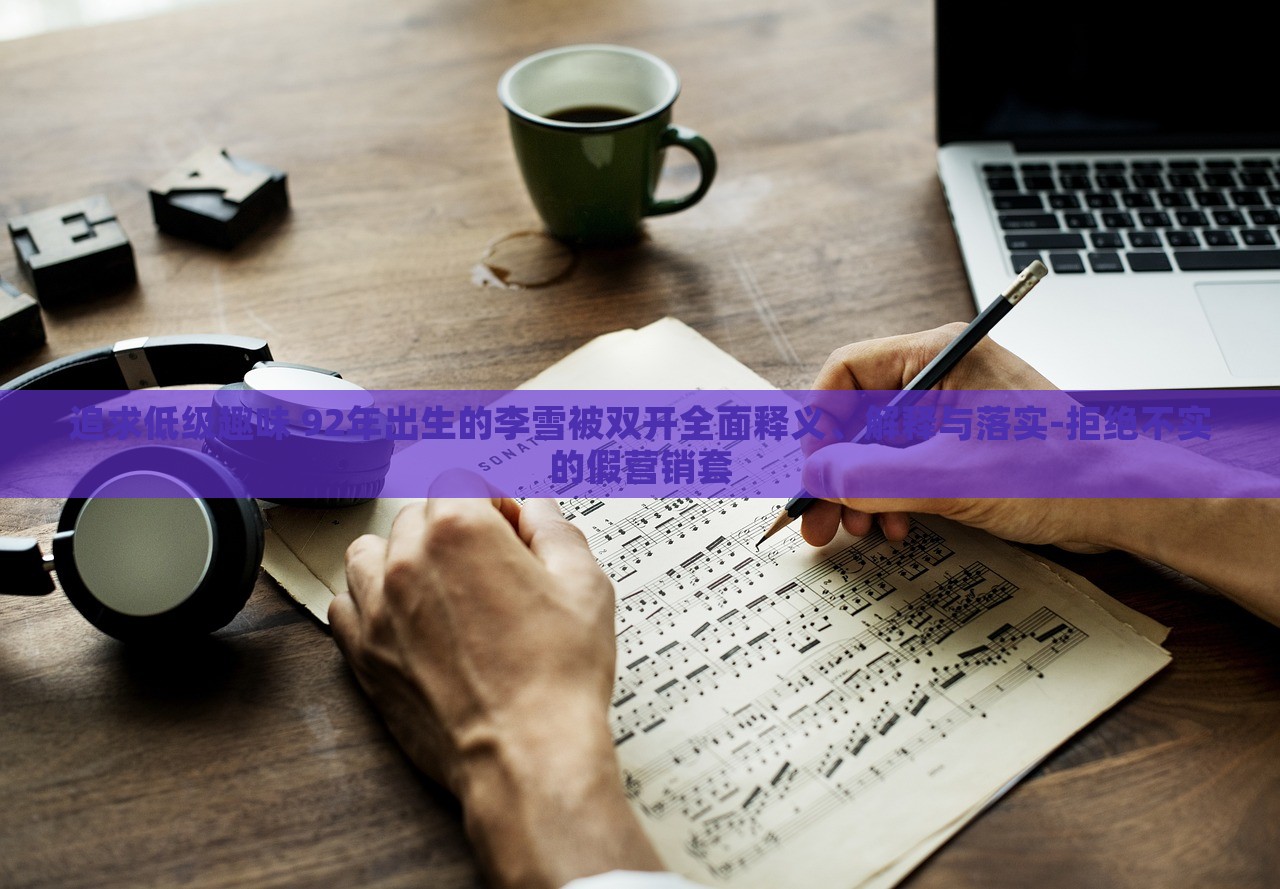 追求低級(jí)趣味 92年出生的李雪被雙開全面釋義、解釋與落實(shí)-拒絕不實(shí)的假營銷套