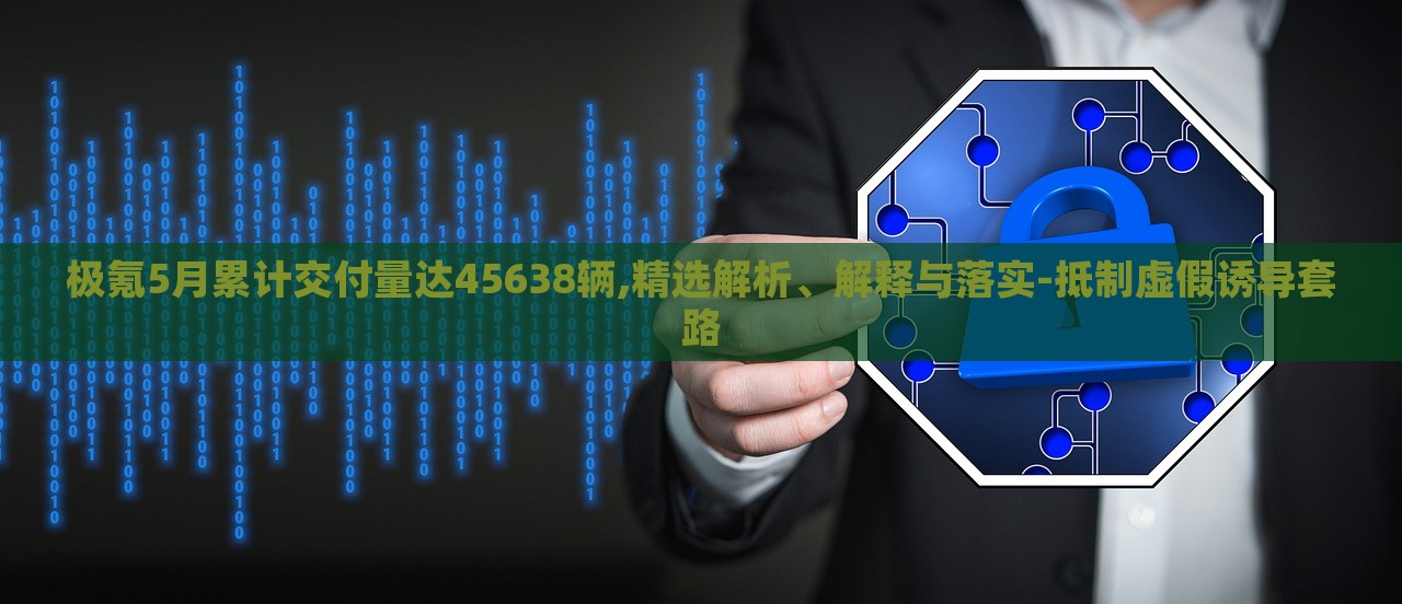 極氪5月累計(jì)交付量達(dá)45638輛,精選解析、解釋與落實(shí)-抵制虛假誘導(dǎo)套路