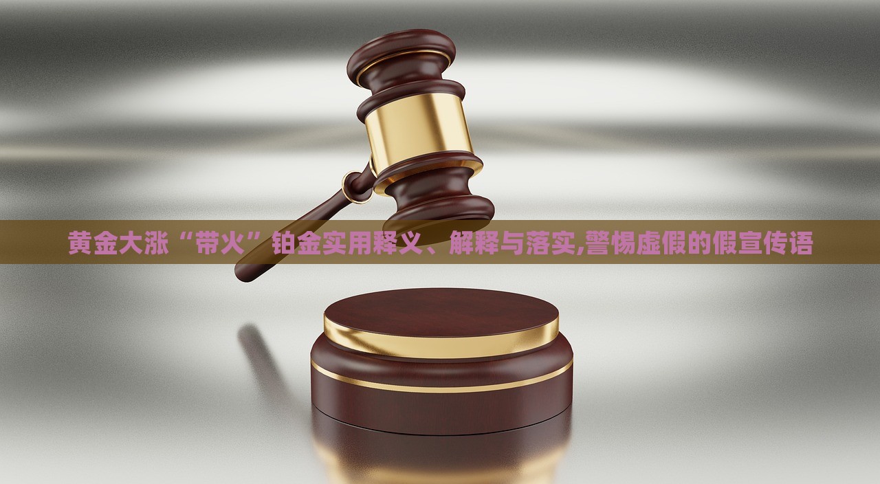 黃金大漲“帶火”鉑金實用釋義、解釋與落實,警惕虛假的假宣傳語