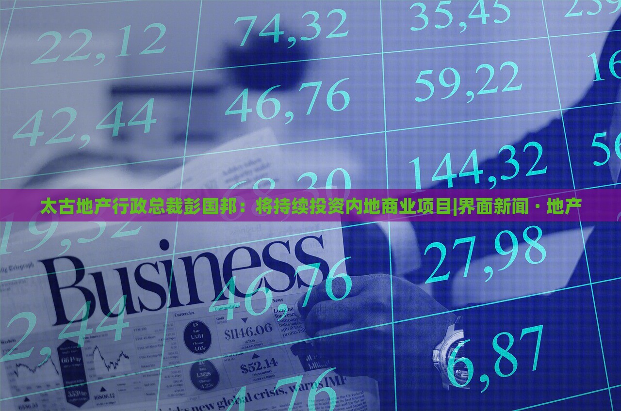 太古地產(chǎn)行政總裁彭國邦:將持續(xù)投資內(nèi)地商業(yè)項目|界面新聞 · 地產(chǎn) 太古地產(chǎn)行政總裁彭國邦:將持續(xù)投資內(nèi)地商業(yè)項目|界面新聞 · 地產(chǎn)