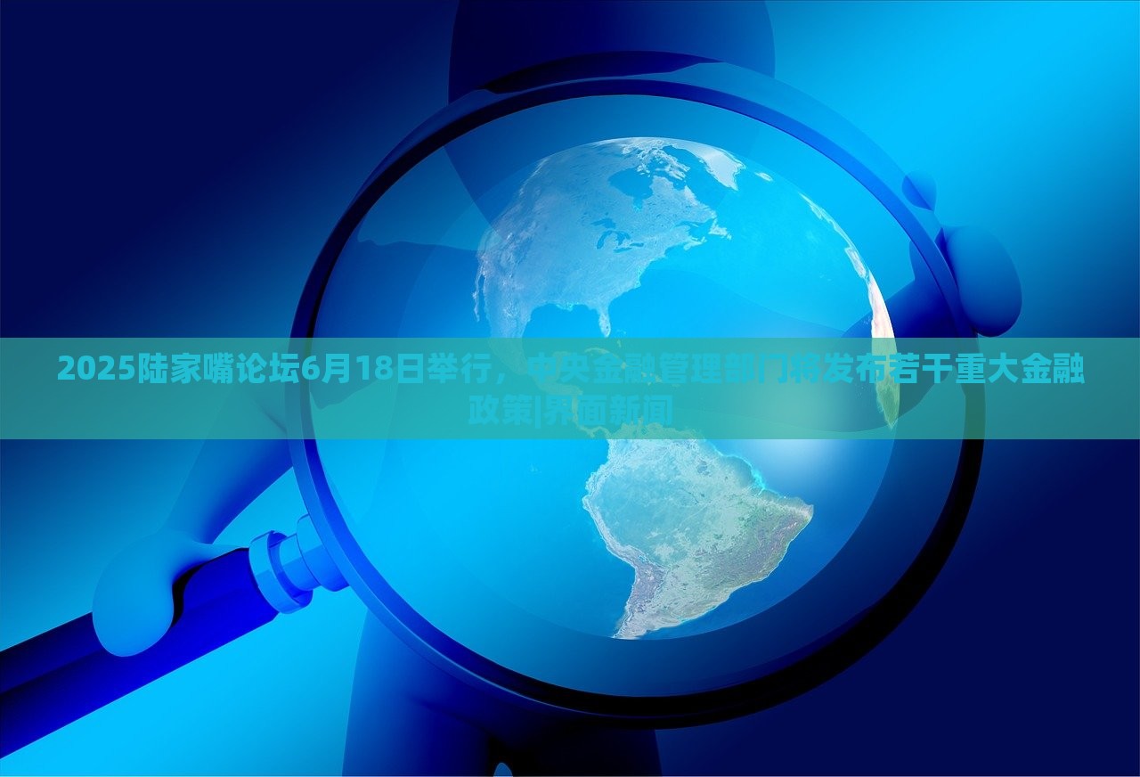 2025陸家嘴論壇6月18日舉行，中央金融管理部門將發(fā)布若干重大金融政策|界面新聞